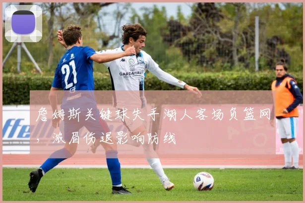 詹姆斯关键球失手湖人客场负篮网,浓眉伤退影响防线