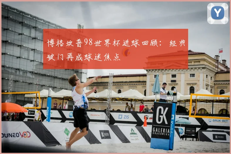 博格坎普98世界杯进球回顾:经典破门再成球迷焦点