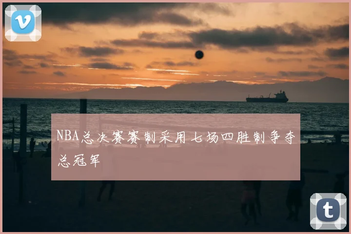 NBA总决赛赛制采用七场四胜制争夺总冠军