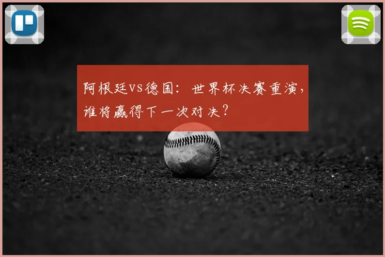 阿根廷vs德国:世界杯决赛重演,谁将赢得下一次对决?