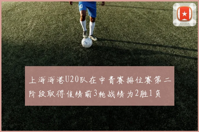 上海海港U20队在中青赛排位赛第二阶段取得佳绩前3轮战绩为2胜1负
