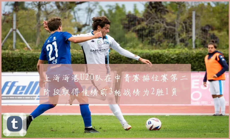 上海海港U20队在中青赛排位赛第二阶段取得佳绩前3轮战绩为2胜1负
