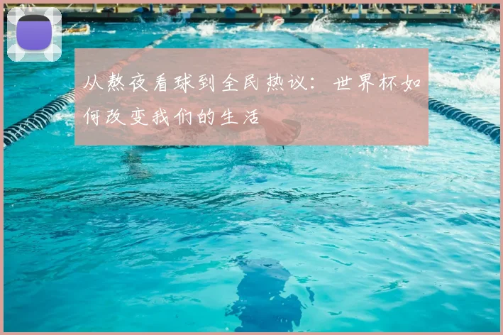 从熬夜看球到全民热议：世界杯如何改变我们的生活