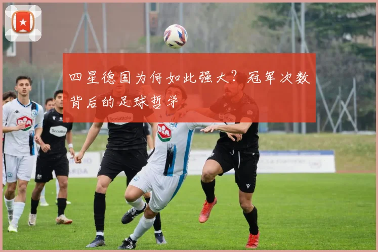 四星德国为何如此强大？冠军次数背后的足球哲学