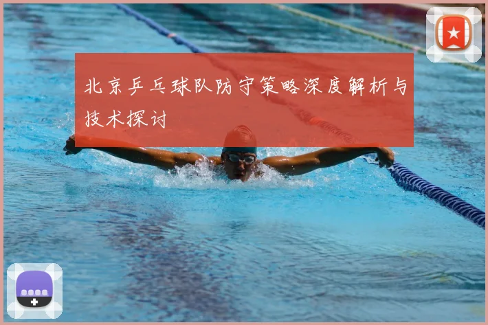 北京乒乓球队防守策略深度解析与技术探讨