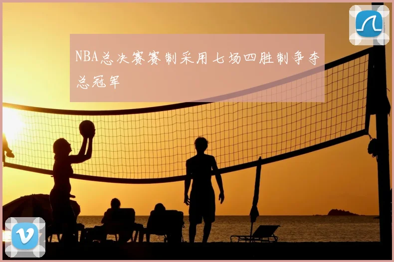 NBA总决赛赛制采用七场四胜制争夺总冠军