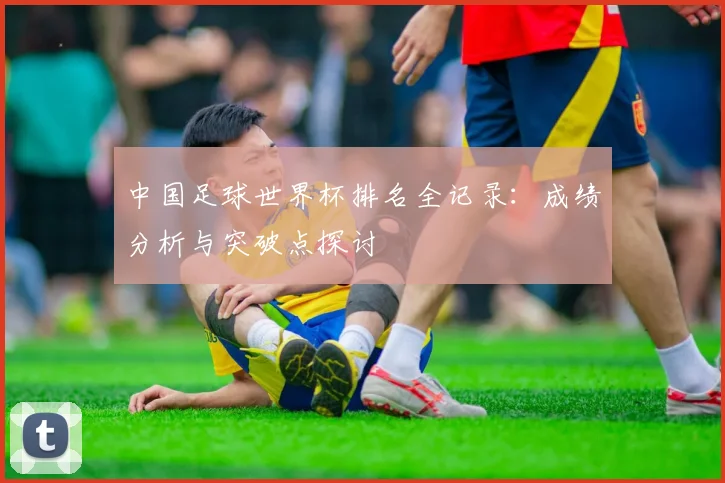 中国足球世界杯排名全记录：成绩分析与突破点探讨