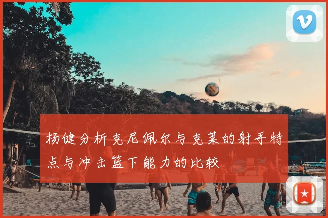 杨健分析克尼佩尔与克莱的射手特点与冲击篮下能力的比较