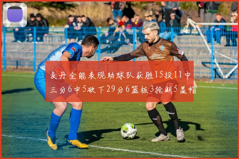 麦丹全能表现助球队获胜15投11中三分6中5砍下29分6篮板3抢断5盖帽