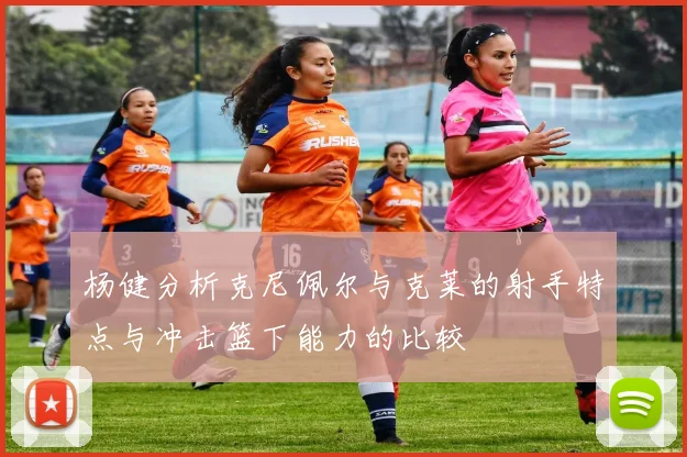 杨健分析克尼佩尔与克莱的射手特点与冲击篮下能力的比较