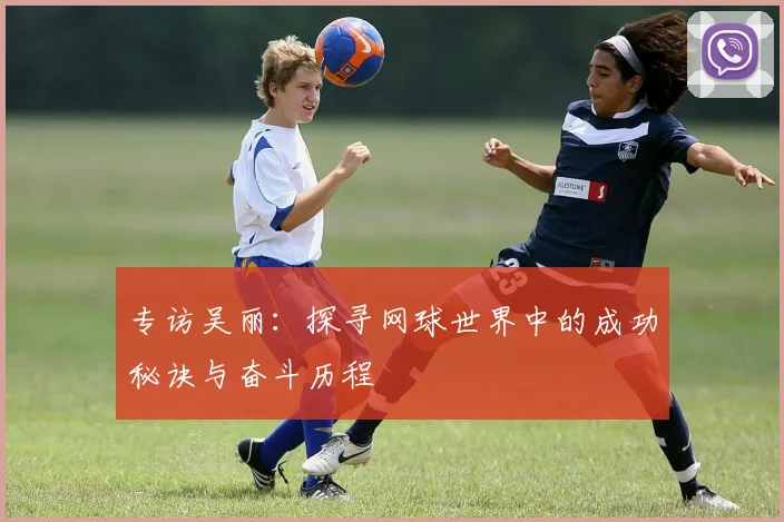 专访吴丽：探寻网球世界中的成功秘诀与奋斗历程