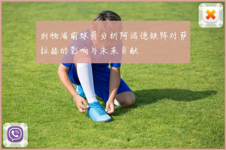 利物浦前球员分析阿诺德缺阵对萨拉赫的影响与未来贡献