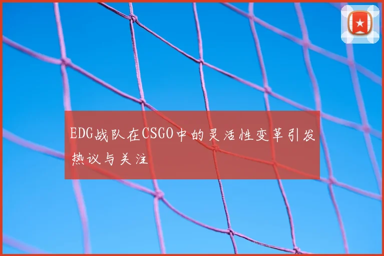 EDG战队在CSGO中的灵活性变革引发热议与关注
