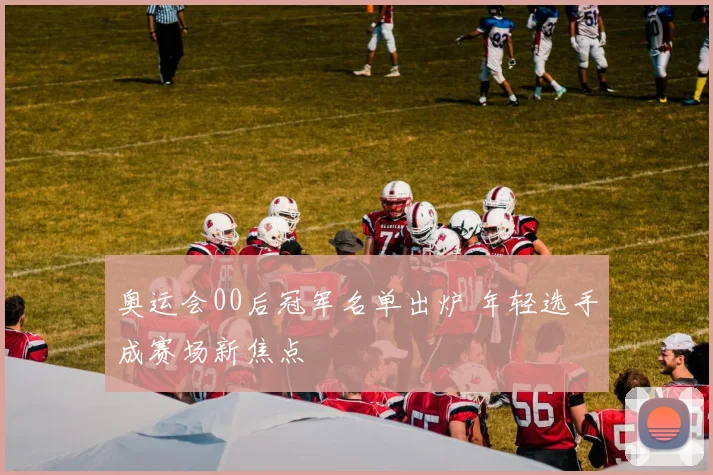 奥运会00后冠军名单出炉 年轻选手成赛场新焦点