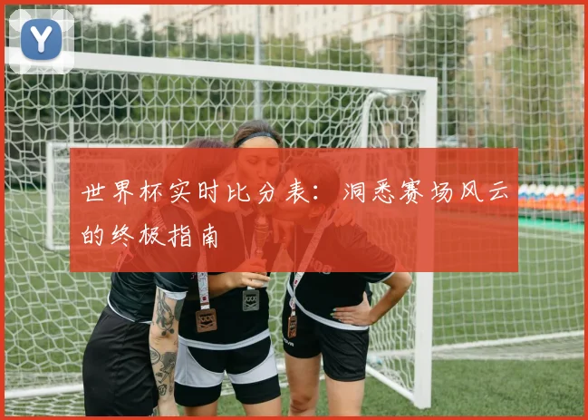 世界杯实时比分表：洞悉赛场风云的终极指南