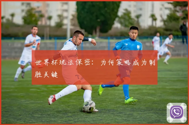 世界杯玩法保密:为何策略成为制胜关键