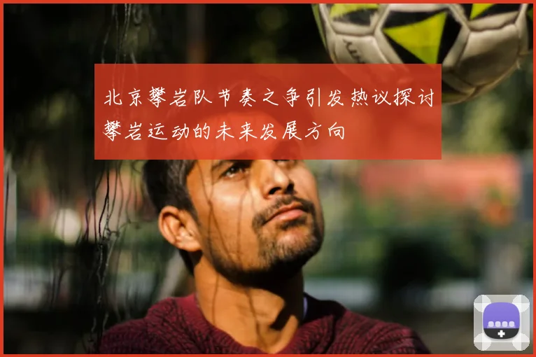 北京攀岩队节奏之争引发热议探讨攀岩运动的未来发展方向