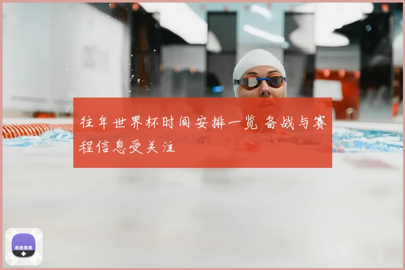 往年世界杯时间安排一览 备战与赛程信息受关注