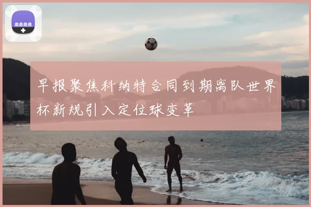 早报聚焦科纳特合同到期离队世界杯新规引入定位球变革