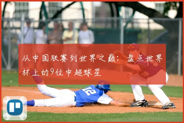 从中国联赛到世界之巅：盘点世界杯上的9位中超球星