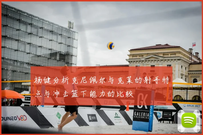 杨健分析克尼佩尔与克莱的射手特点与冲击篮下能力的比较