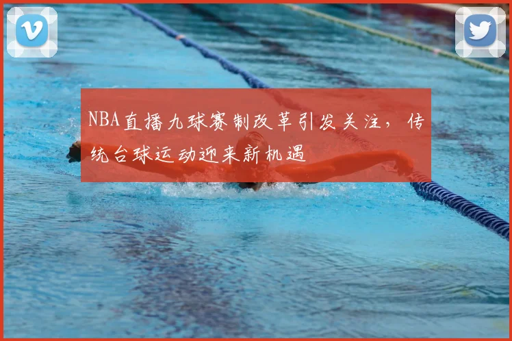 NBA直播九球赛制改革引发关注,传统台球运动迎来新机遇