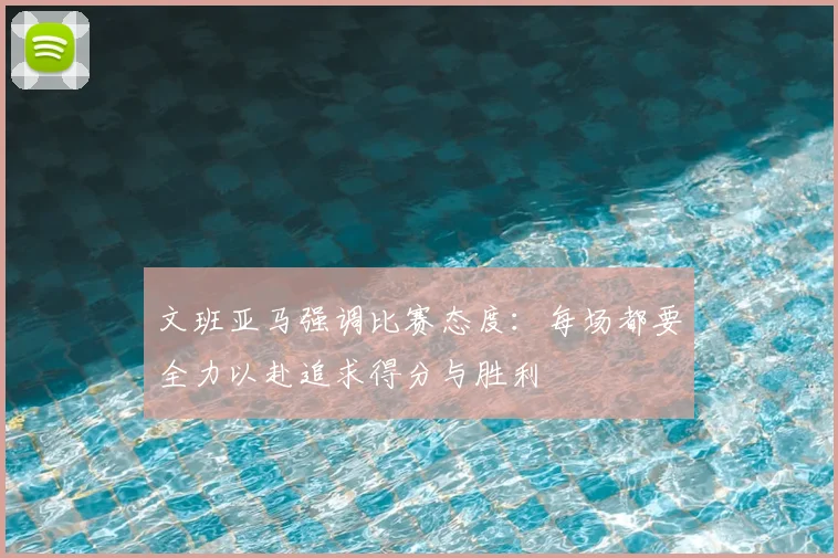 文班亚马强调比赛态度:每场都要全力以赴追求得分与胜利