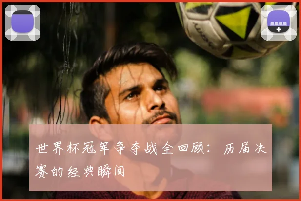 世界杯冠军争夺战全回顾：历届决赛的经典瞬间