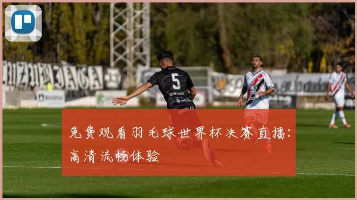 免费观看羽毛球世界杯决赛直播:高清流畅体验