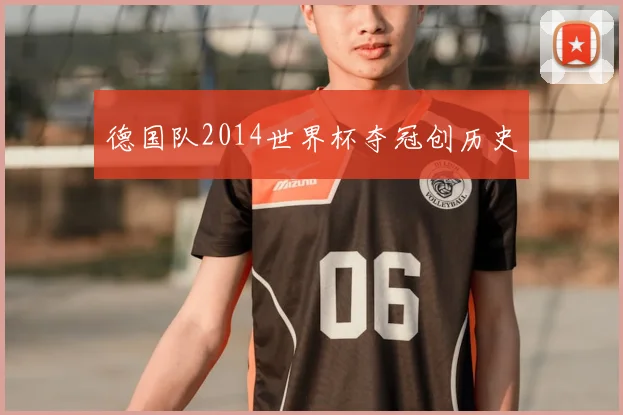 德国队2014世界杯夺冠创历史