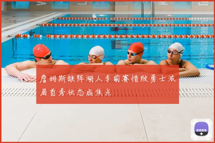 詹姆斯缺阵湖人季前赛惜败勇士浓眉首秀状态成焦点