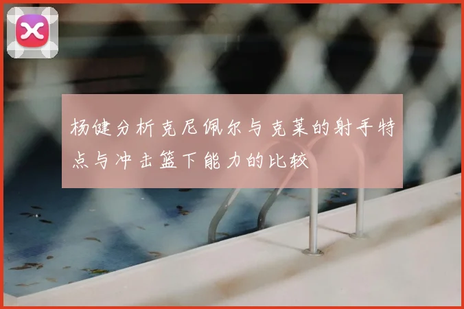 杨健分析克尼佩尔与克莱的射手特点与冲击篮下能力的比较