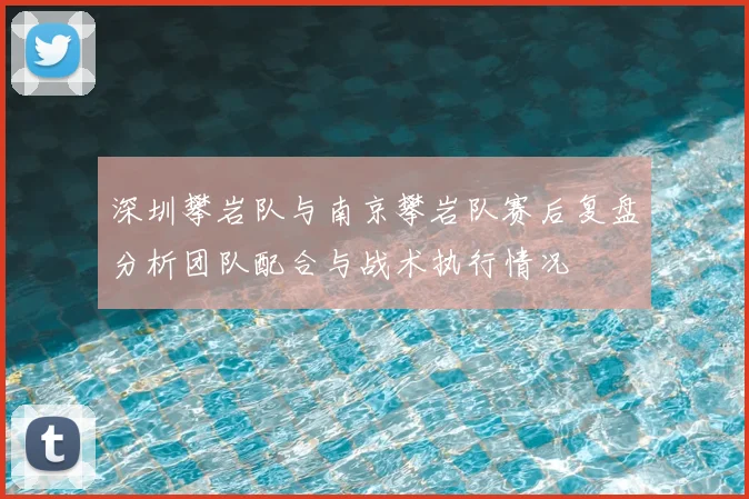 深圳攀岩队与南京攀岩队赛后复盘分析团队配合与战术执行情况