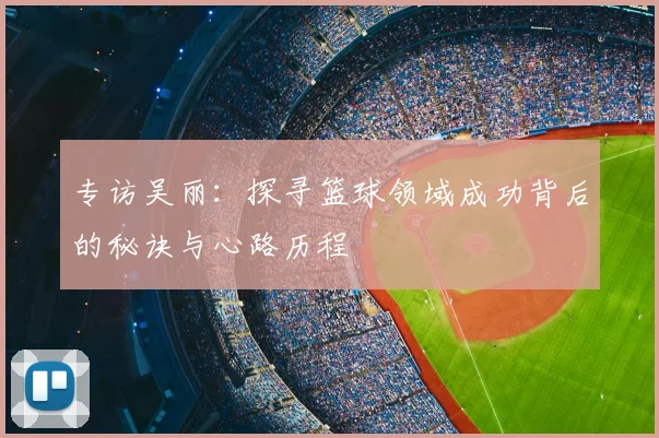 专访吴丽：探寻篮球领域成功背后的秘诀与心路历程
