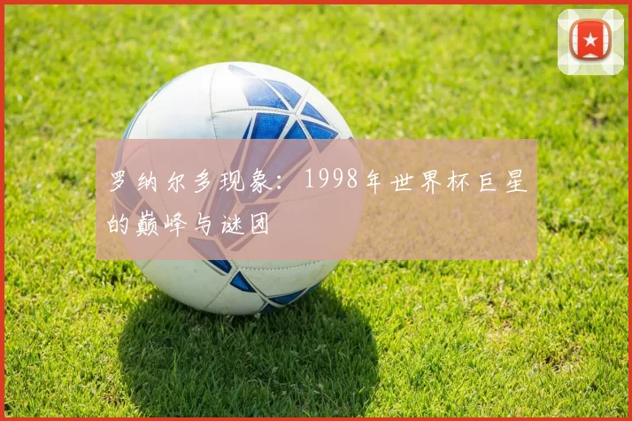 罗纳尔多现象：1998年世界杯巨星的巅峰与谜团