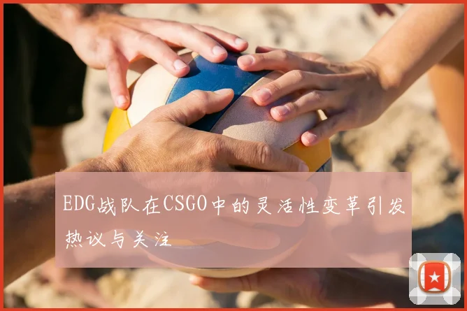 EDG战队在CSGO中的灵活性变革引发热议与关注