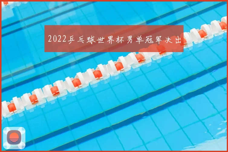 2022乒乓球世界杯男单冠军决出