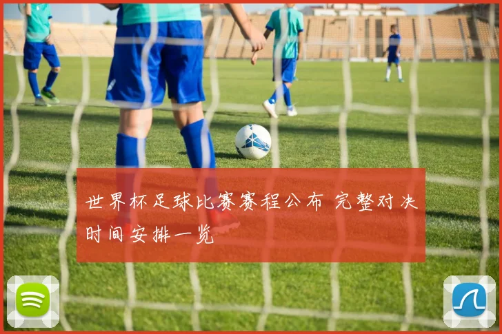 世界杯足球比赛赛程公布 完整对决时间安排一览