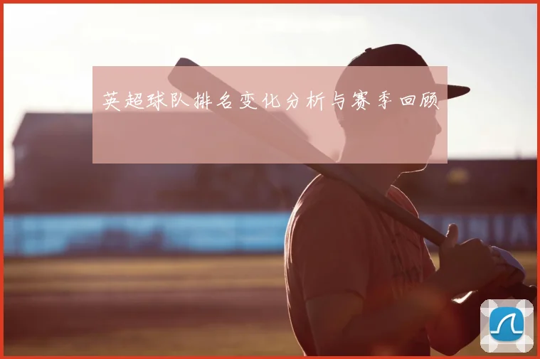 英超球队排名变化分析与赛季回顾