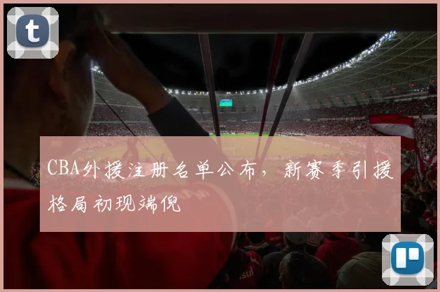 CBA外援注册名单公布,新赛季引援格局初现端倪