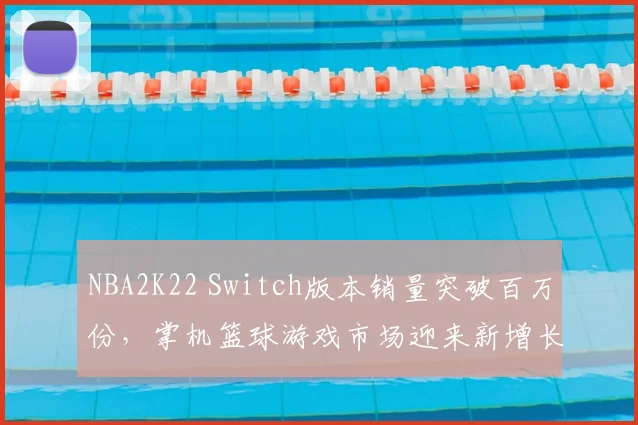 NBA2K22 Switch版本销量突破百万份,掌机篮球游戏市场迎来新增长