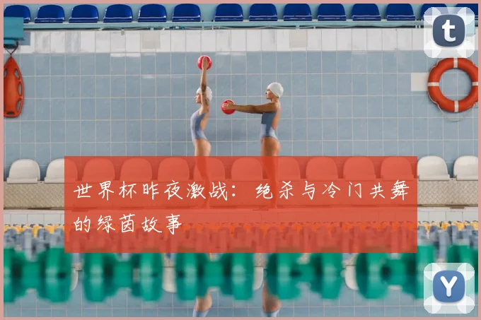 世界杯昨夜激战:绝杀与冷门共舞的绿茵故事