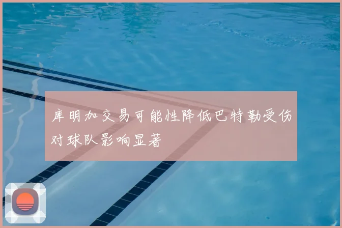 库明加交易可能性降低巴特勒受伤对球队影响显著