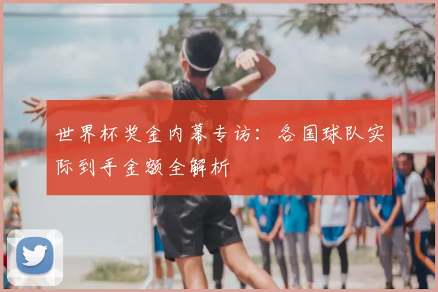 世界杯奖金内幕专访:各国球队实际到手金额全解析
