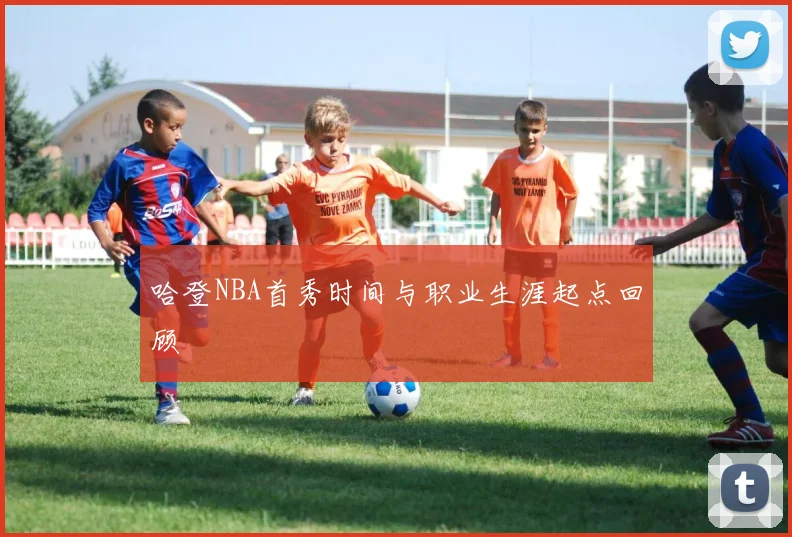 哈登NBA首秀时间与职业生涯起点回顾