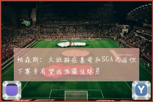 帕森斯:文班排在基奇和SGA之后但下赛季有望成为最佳球员