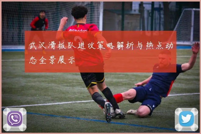 武汉滑板队进攻策略解析与热点动态全景展示