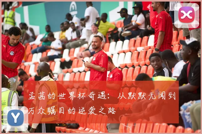 孟茜的世界杯奇遇:从默默无闻到万众瞩目的逆袭之路