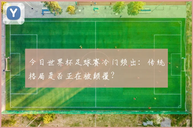 今日世界杯足球赛冷门频出:传统格局是否正在被颠覆?