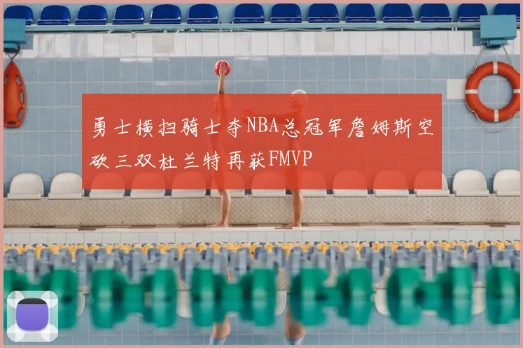 勇士横扫骑士夺NBA总冠军詹姆斯空砍三双杜兰特再获FMVP